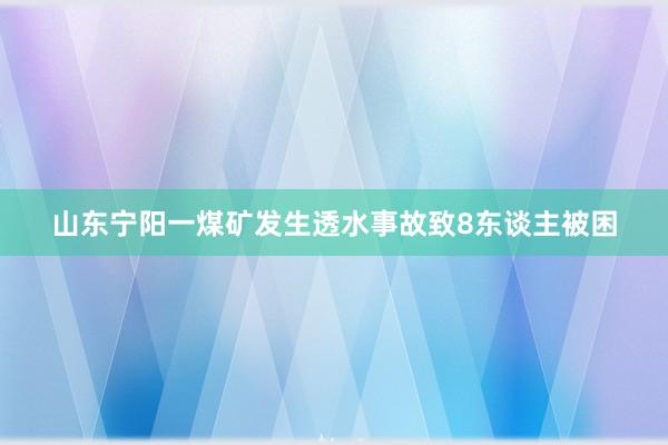 山东宁阳一煤矿发生透水事故致8东谈主被困