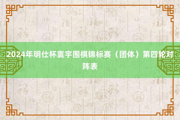 2024年明仕杯寰宇围棋锦标赛（团体）第四轮对阵表