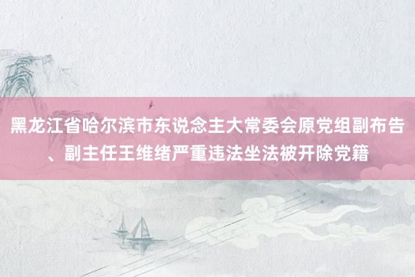 黑龙江省哈尔滨市东说念主大常委会原党组副布告、副主任王维绪严重违法坐法被开除党籍