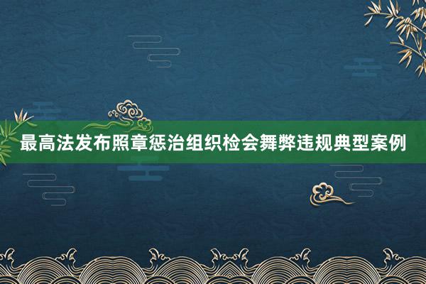 最高法发布照章惩治组织检会舞弊违规典型案例