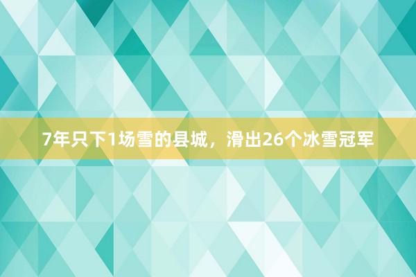 7年只下1场雪的县城，滑出26个冰雪冠军