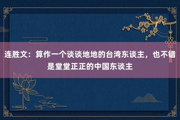 连胜文：算作一个谈谈地地的台湾东谈主，也不错是堂堂正正的中国东谈主