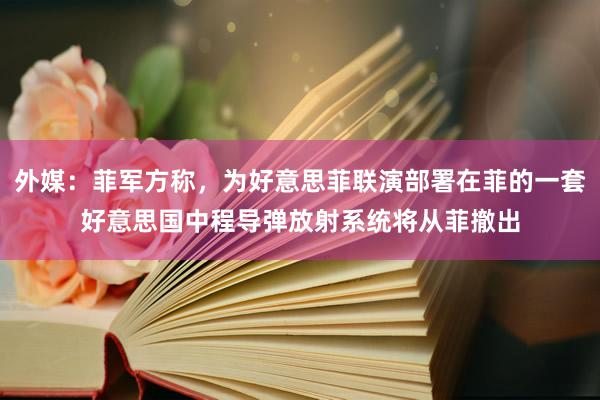 外媒：菲军方称，为好意思菲联演部署在菲的一套好意思国中程导弹放射系统将从菲撤出