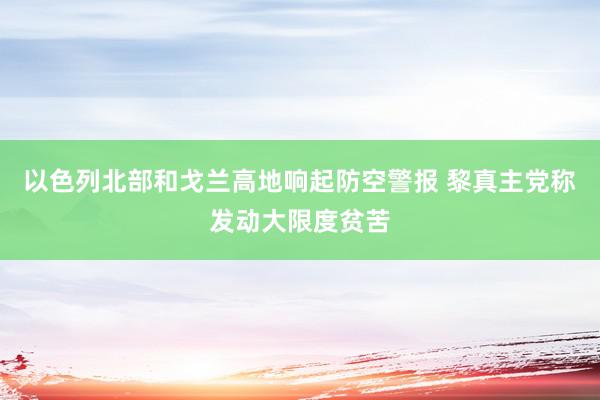 以色列北部和戈兰高地响起防空警报 黎真主党称发动大限度贫苦