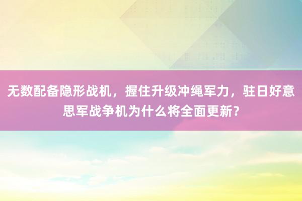 无数配备隐形战机，握住升级冲绳军力，驻日好意思军战争机为什么将全面更新？