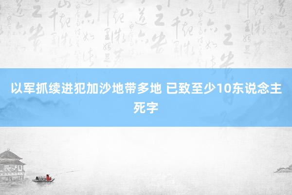 以军抓续进犯加沙地带多地 已致至少10东说念主死字