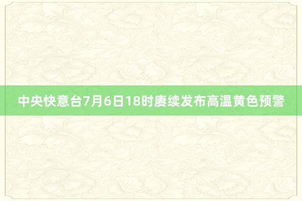 中央快意台7月6日18时赓续发布高温黄色预警