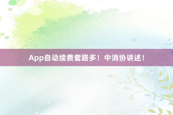 App自动续费套路多！中消协讲述！