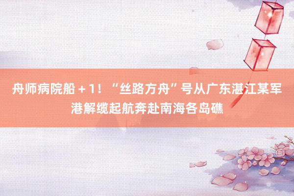 舟师病院船＋1！“丝路方舟”号从广东湛江某军港解缆起航奔赴南海各岛礁