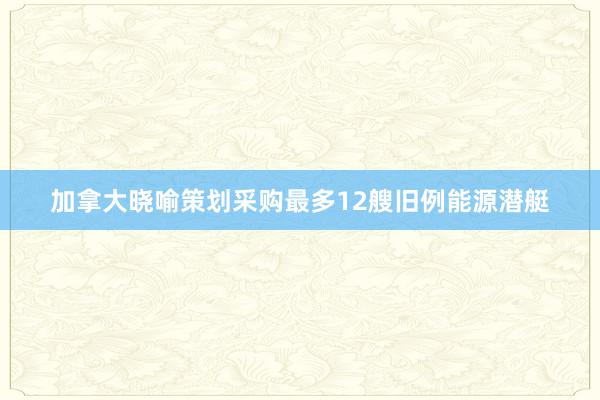 加拿大晓喻策划采购最多12艘旧例能源潜艇