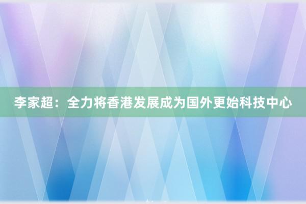 李家超：全力将香港发展成为国外更始科技中心