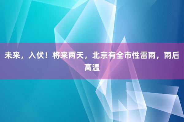 未来，入伏！将来两天，北京有全市性雷雨，雨后高温