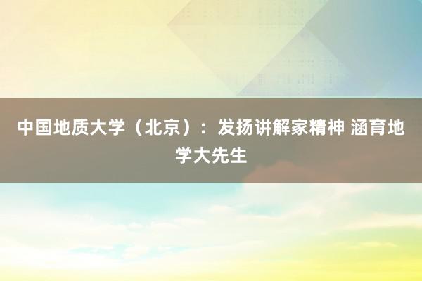 中国地质大学（北京）：发扬讲解家精神 涵育地学大先生