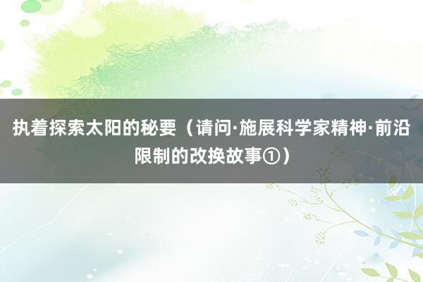 执着探索太阳的秘要（请问·施展科学家精神·前沿限制的改换故事①）