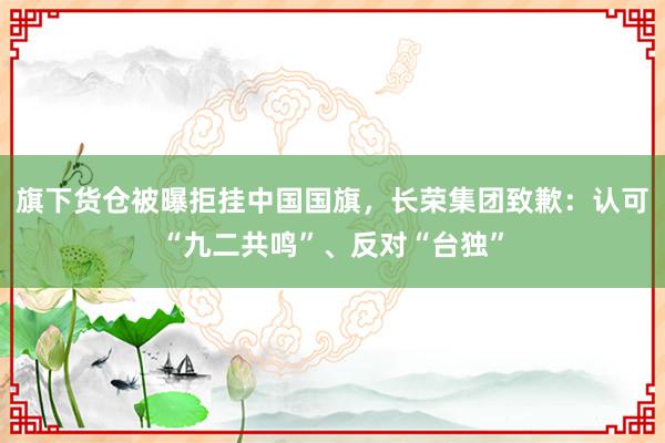 旗下货仓被曝拒挂中国国旗，长荣集团致歉：认可“九二共鸣”、反对“台独”