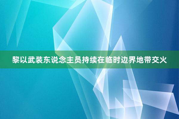 黎以武装东说念主员持续在临时边界地带交火