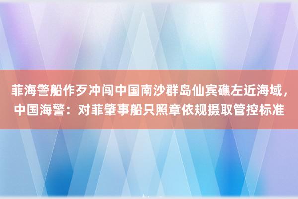 菲海警船作歹冲闯中国南沙群岛仙宾礁左近海域，中国海警：对菲肇事船只照章依规摄取管控标准