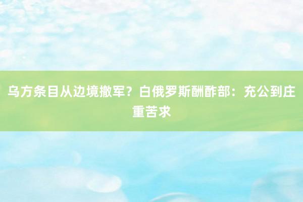 乌方条目从边境撤军？白俄罗斯酬酢部：充公到庄重苦求