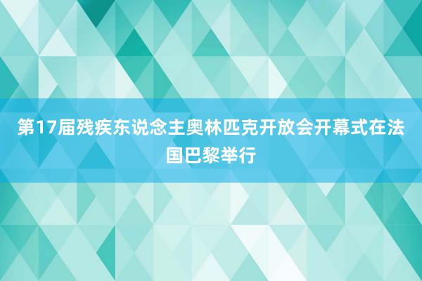 第17届残疾东说念主奥林匹克开放会开幕式在法国巴黎举行