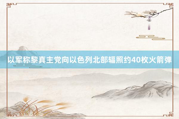 以军称黎真主党向以色列北部辐照约40枚火箭弹