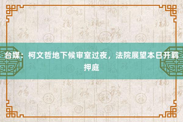 台媒：柯文哲地下候审室过夜，法院展望本日开羁押庭