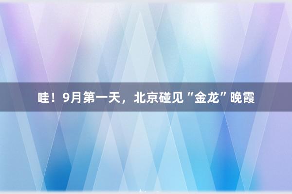 哇！9月第一天，北京碰见“金龙”晚霞