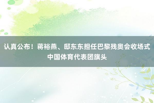 认真公布！蒋裕燕、邸东东担任巴黎残奥会收场式中国体育代表团旗头