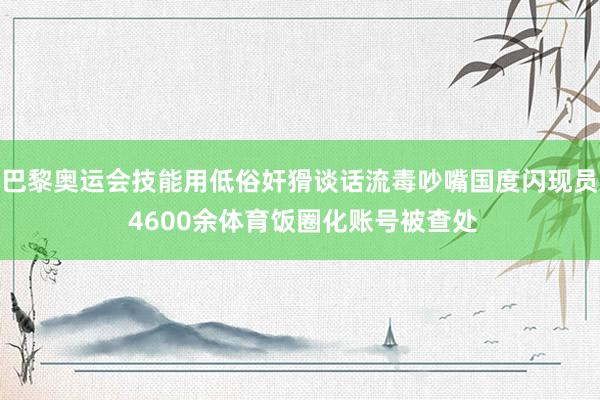 巴黎奥运会技能用低俗奸猾谈话流毒吵嘴国度闪现员 4600余体育饭圈化账号被查处