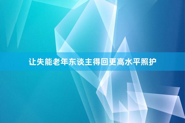 让失能老年东谈主得回更高水平照护