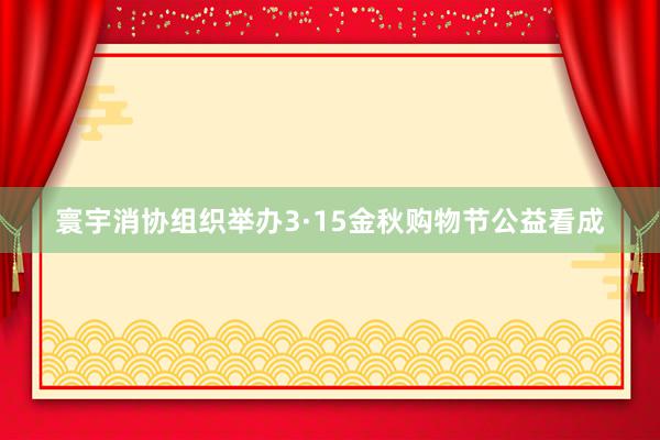 寰宇消协组织举办3·15金秋购物节公益看成