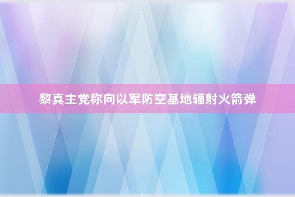 黎真主党称向以军防空基地辐射火箭弹