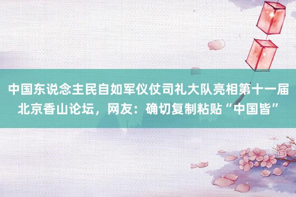 中国东说念主民自如军仪仗司礼大队亮相第十一届北京香山论坛，网友：确切复制粘贴“中国皆”