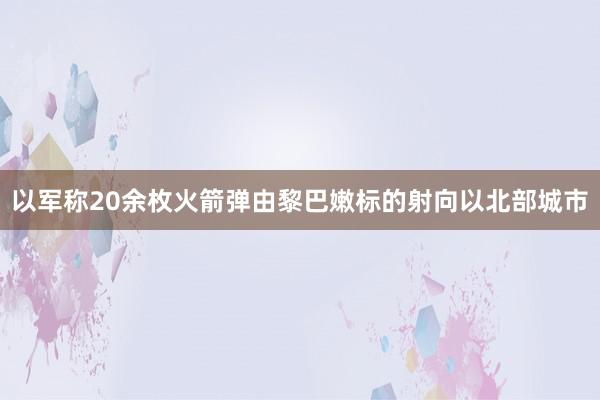 以军称20余枚火箭弹由黎巴嫩标的射向以北部城市